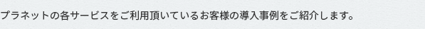 各サービスをご利用頂いているお客様の導入事例をご紹介します