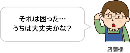 店舗様談：それは困った。うちは大丈夫かな？