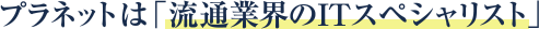プラネットは「流通業界のITスペシャリスト」