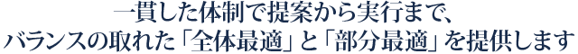 一貫した体制で提案から実行まで、バランスの取れた「全体最適」と「部分最適」を提供します
