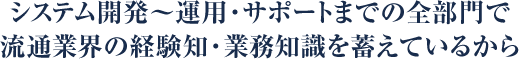 システム開発～運用・サポートまでの全部門で流通業界の経験知・業務知識を蓄えているから