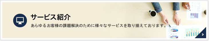 サービス紹介：あらゆるお客様の課題解決のために様々なサービスを取り揃えております。