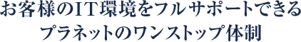 お客様のIT環境をフルサポートできるプラネットのワンストップ体制